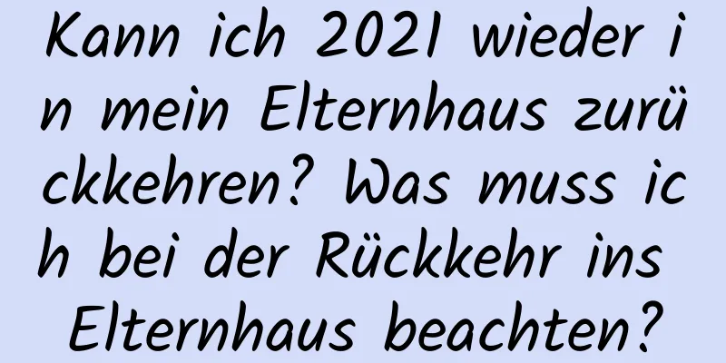 Kann ich 2021 wieder in mein Elternhaus zurückkehren? Was muss ich bei der Rückkehr ins Elternhaus beachten?