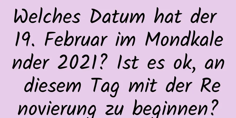 Welches Datum hat der 19. Februar im Mondkalender 2021? Ist es ok, an diesem Tag mit der Renovierung zu beginnen?