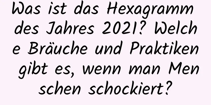 Was ist das Hexagramm des Jahres 2021? Welche Bräuche und Praktiken gibt es, wenn man Menschen schockiert?