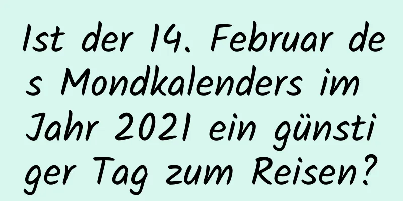 Ist der 14. Februar des Mondkalenders im Jahr 2021 ein günstiger Tag zum Reisen?