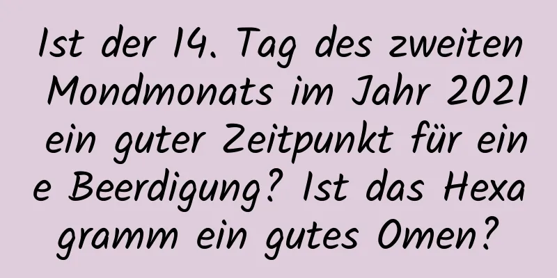 Ist der 14. Tag des zweiten Mondmonats im Jahr 2021 ein guter Zeitpunkt für eine Beerdigung? Ist das Hexagramm ein gutes Omen?