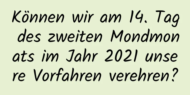 Können wir am 14. Tag des zweiten Mondmonats im Jahr 2021 unsere Vorfahren verehren?