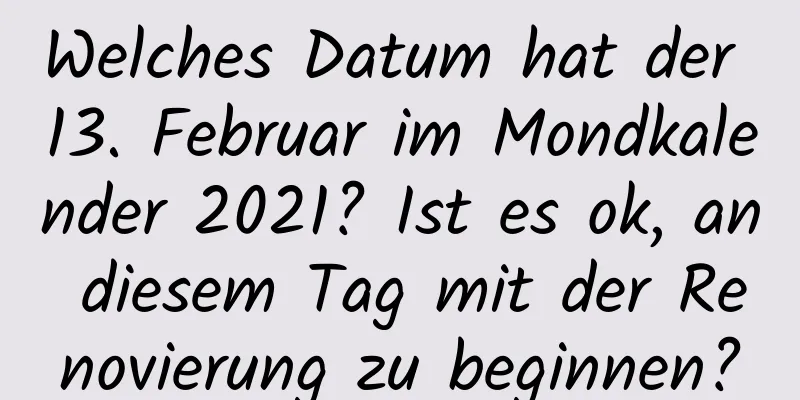 Welches Datum hat der 13. Februar im Mondkalender 2021? Ist es ok, an diesem Tag mit der Renovierung zu beginnen?