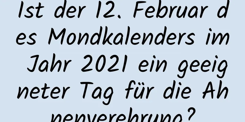 Ist der 12. Februar des Mondkalenders im Jahr 2021 ein geeigneter Tag für die Ahnenverehrung?