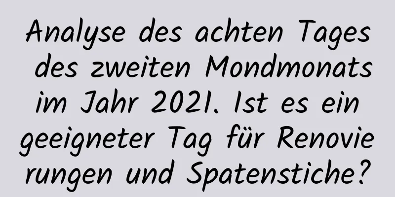 Analyse des achten Tages des zweiten Mondmonats im Jahr 2021. Ist es ein geeigneter Tag für Renovierungen und Spatenstiche?