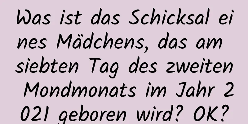 Was ist das Schicksal eines Mädchens, das am siebten Tag des zweiten Mondmonats im Jahr 2021 geboren wird? OK?