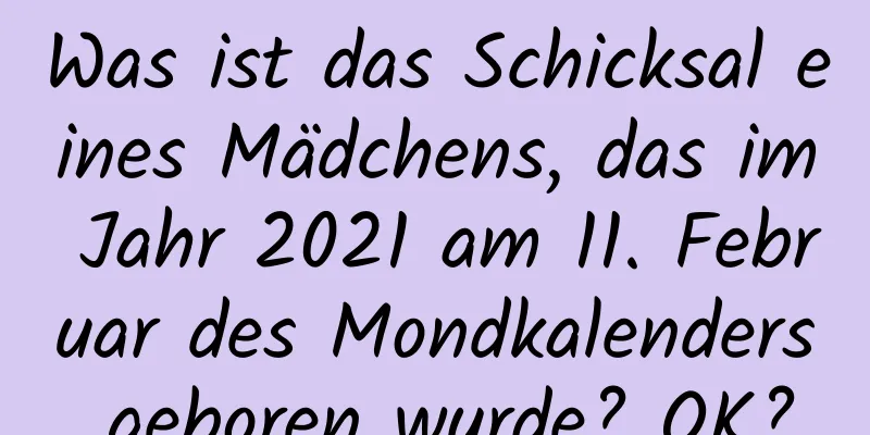 Was ist das Schicksal eines Mädchens, das im Jahr 2021 am 11. Februar des Mondkalenders geboren wurde? OK?