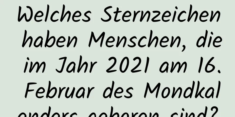 Welches Sternzeichen haben Menschen, die im Jahr 2021 am 16. Februar des Mondkalenders geboren sind?