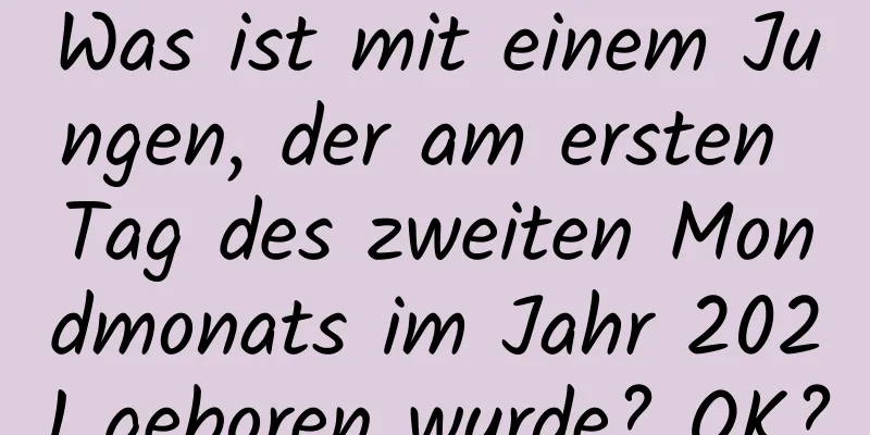 Was ist mit einem Jungen, der am ersten Tag des zweiten Mondmonats im Jahr 2021 geboren wurde? OK?