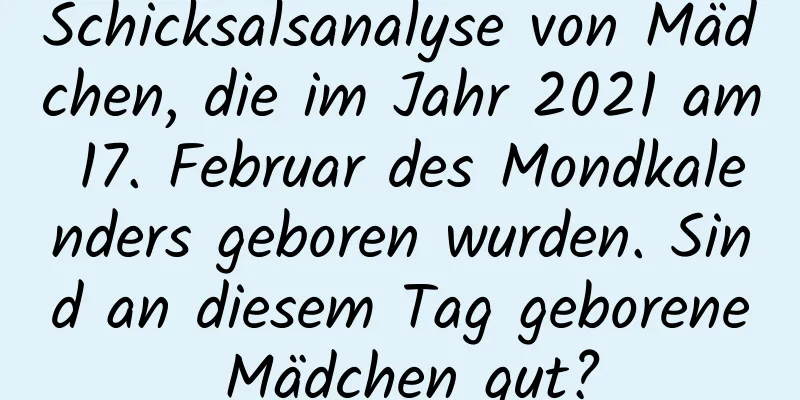 Schicksalsanalyse von Mädchen, die im Jahr 2021 am 17. Februar des Mondkalenders geboren wurden. Sind an diesem Tag geborene Mädchen gut?