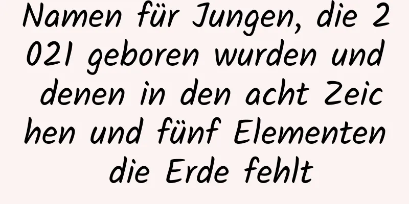 Namen für Jungen, die 2021 geboren wurden und denen in den acht Zeichen und fünf Elementen die Erde fehlt