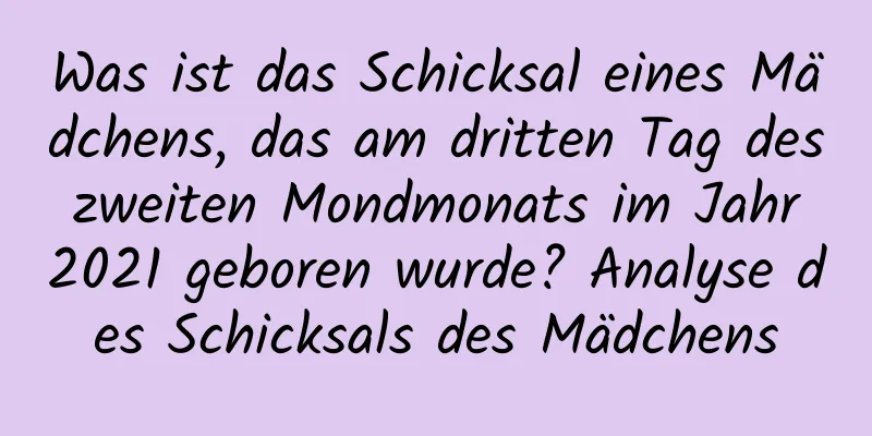 Was ist das Schicksal eines Mädchens, das am dritten Tag des zweiten Mondmonats im Jahr 2021 geboren wurde? Analyse des Schicksals des Mädchens