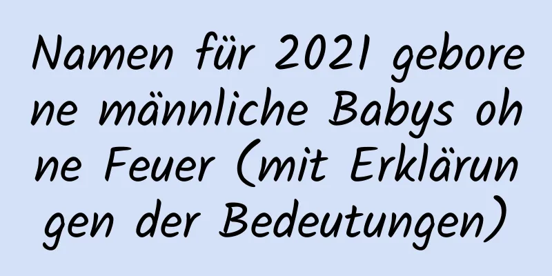 Namen für 2021 geborene männliche Babys ohne Feuer (mit Erklärungen der Bedeutungen)