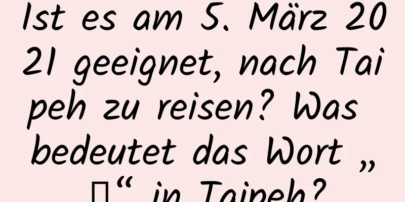 Ist es am 5. März 2021 geeignet, nach Taipeh zu reisen? Was bedeutet das Wort „蟄“ in Taipeh?