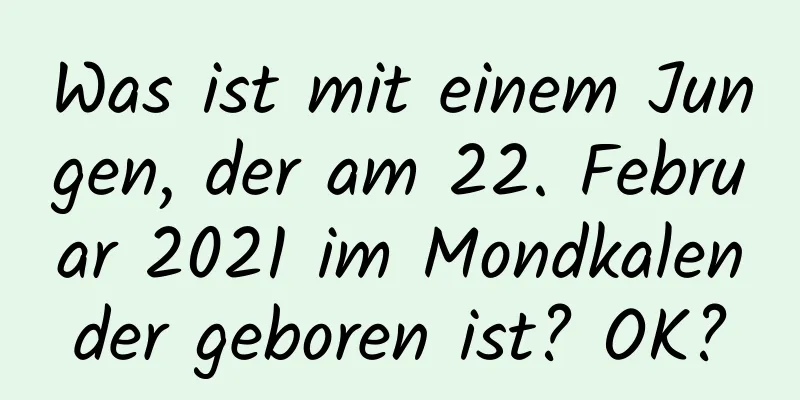 Was ist mit einem Jungen, der am 22. Februar 2021 im Mondkalender geboren ist? OK?