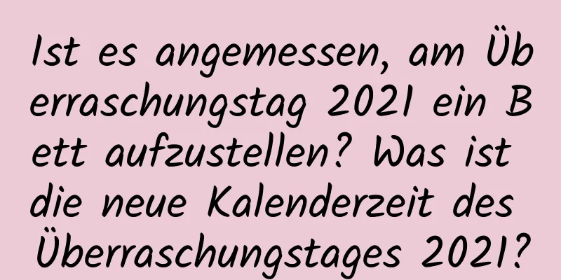 Ist es angemessen, am Überraschungstag 2021 ein Bett aufzustellen? Was ist die neue Kalenderzeit des Überraschungstages 2021?