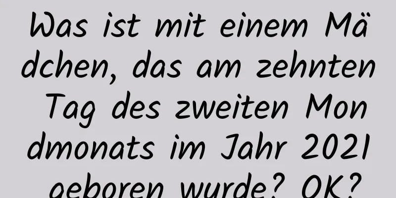 Was ist mit einem Mädchen, das am zehnten Tag des zweiten Mondmonats im Jahr 2021 geboren wurde? OK?