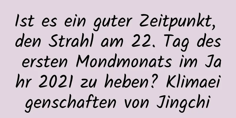 Ist es ein guter Zeitpunkt, den Strahl am 22. Tag des ersten Mondmonats im Jahr 2021 zu heben? Klimaeigenschaften von Jingchi