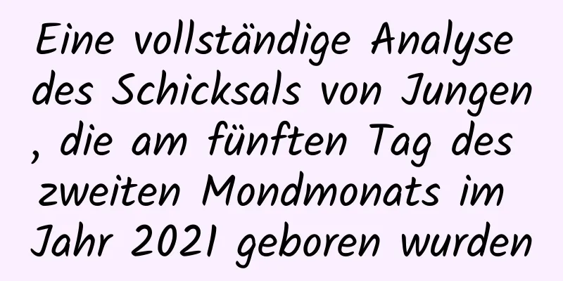 Eine vollständige Analyse des Schicksals von Jungen, die am fünften Tag des zweiten Mondmonats im Jahr 2021 geboren wurden