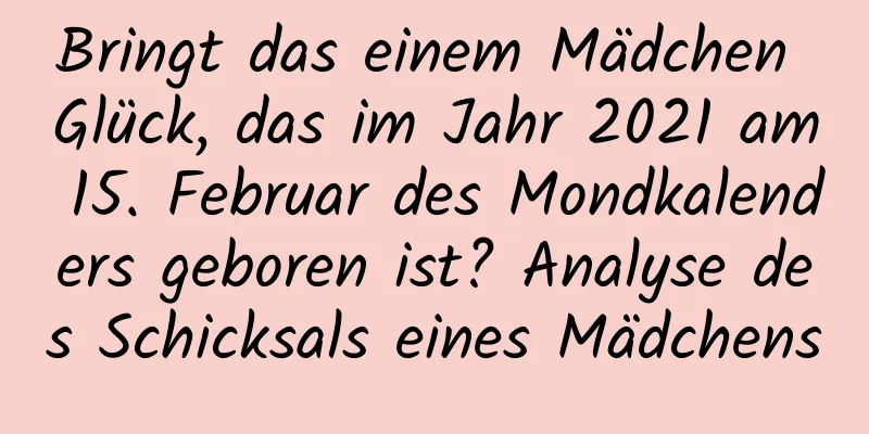 Bringt das einem Mädchen Glück, das im Jahr 2021 am 15. Februar des Mondkalenders geboren ist? Analyse des Schicksals eines Mädchens