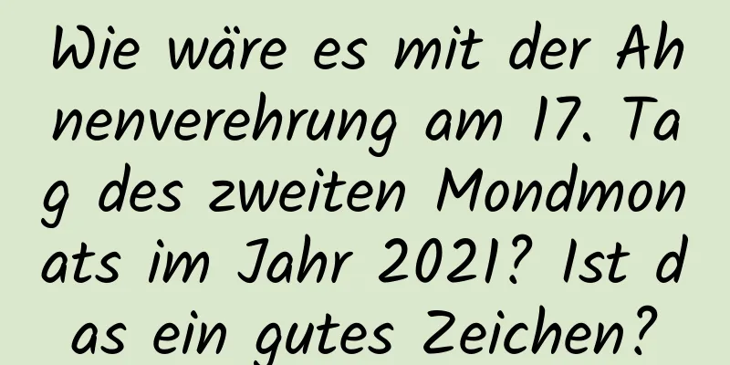 Wie wäre es mit der Ahnenverehrung am 17. Tag des zweiten Mondmonats im Jahr 2021? Ist das ein gutes Zeichen?