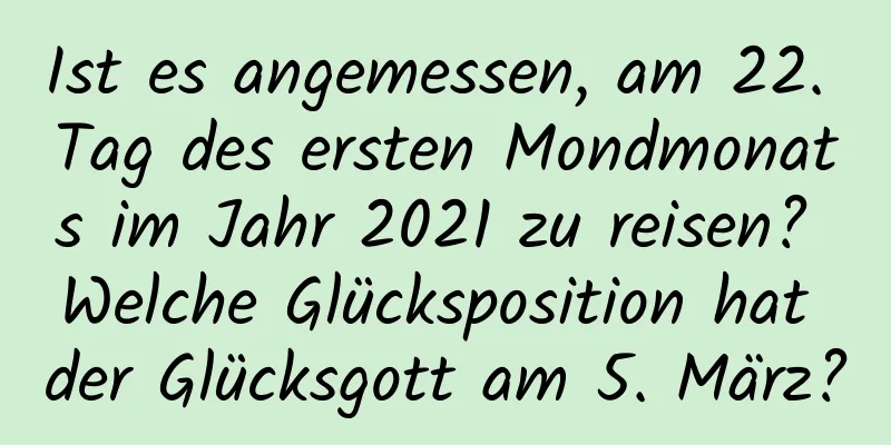 Ist es angemessen, am 22. Tag des ersten Mondmonats im Jahr 2021 zu reisen? Welche Glücksposition hat der Glücksgott am 5. März?