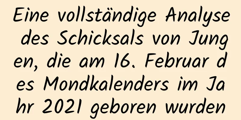 Eine vollständige Analyse des Schicksals von Jungen, die am 16. Februar des Mondkalenders im Jahr 2021 geboren wurden