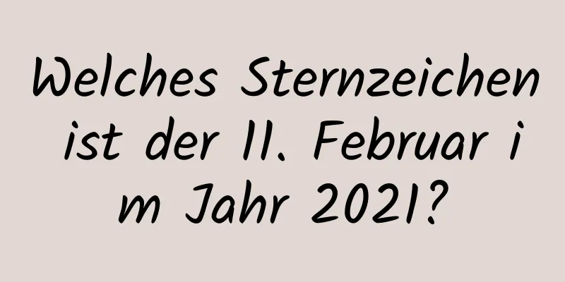 Welches Sternzeichen ist der 11. Februar im Jahr 2021?