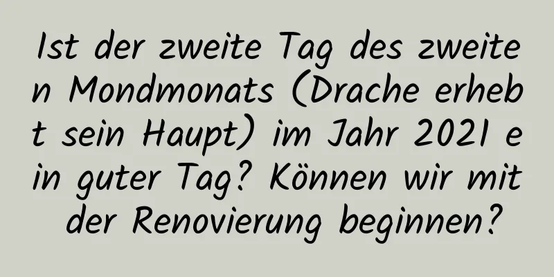 Ist der zweite Tag des zweiten Mondmonats (Drache erhebt sein Haupt) im Jahr 2021 ein guter Tag? Können wir mit der Renovierung beginnen?