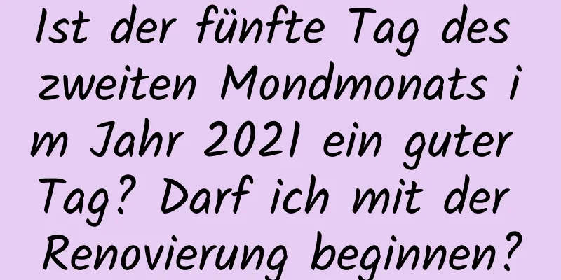 Ist der fünfte Tag des zweiten Mondmonats im Jahr 2021 ein guter Tag? Darf ich mit der Renovierung beginnen?