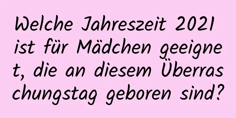 Welche Jahreszeit 2021 ist für Mädchen geeignet, die an diesem Überraschungstag geboren sind?