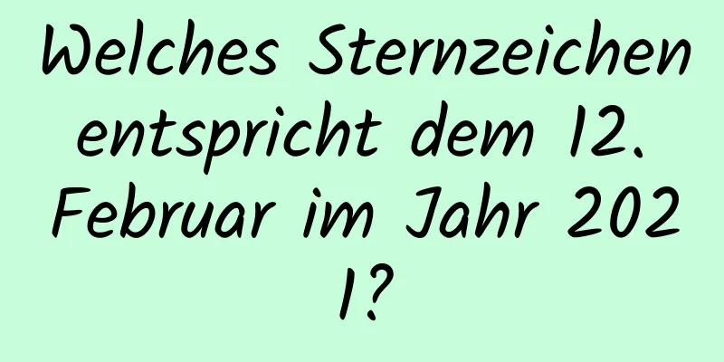 Welches Sternzeichen entspricht dem 12. Februar im Jahr 2021?