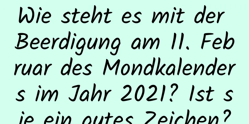 Wie steht es mit der Beerdigung am 11. Februar des Mondkalenders im Jahr 2021? Ist sie ein gutes Zeichen?