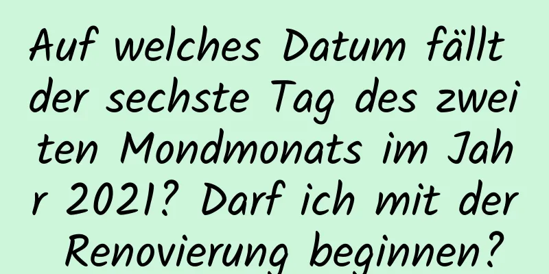 Auf welches Datum fällt der sechste Tag des zweiten Mondmonats im Jahr 2021? Darf ich mit der Renovierung beginnen?