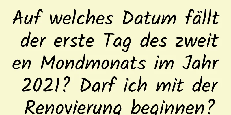 Auf welches Datum fällt der erste Tag des zweiten Mondmonats im Jahr 2021? Darf ich mit der Renovierung beginnen?