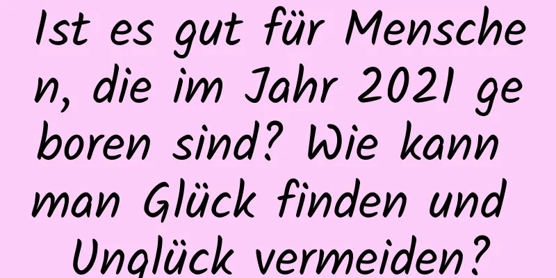 Ist es gut für Menschen, die im Jahr 2021 geboren sind? Wie kann man Glück finden und Unglück vermeiden?