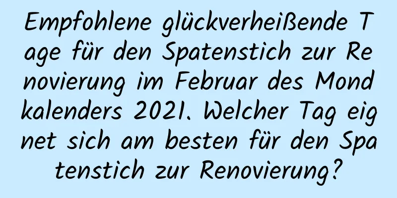 Empfohlene glückverheißende Tage für den Spatenstich zur Renovierung im Februar des Mondkalenders 2021. Welcher Tag eignet sich am besten für den Spatenstich zur Renovierung?