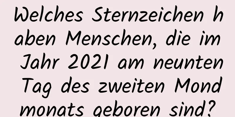 Welches Sternzeichen haben Menschen, die im Jahr 2021 am neunten Tag des zweiten Mondmonats geboren sind?