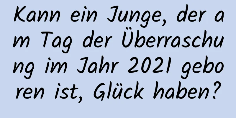 Kann ein Junge, der am Tag der Überraschung im Jahr 2021 geboren ist, Glück haben?