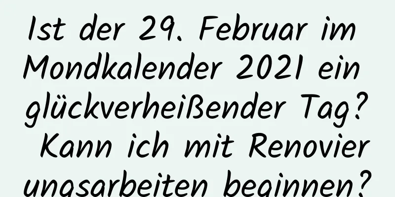 Ist der 29. Februar im Mondkalender 2021 ein glückverheißender Tag? Kann ich mit Renovierungsarbeiten beginnen?