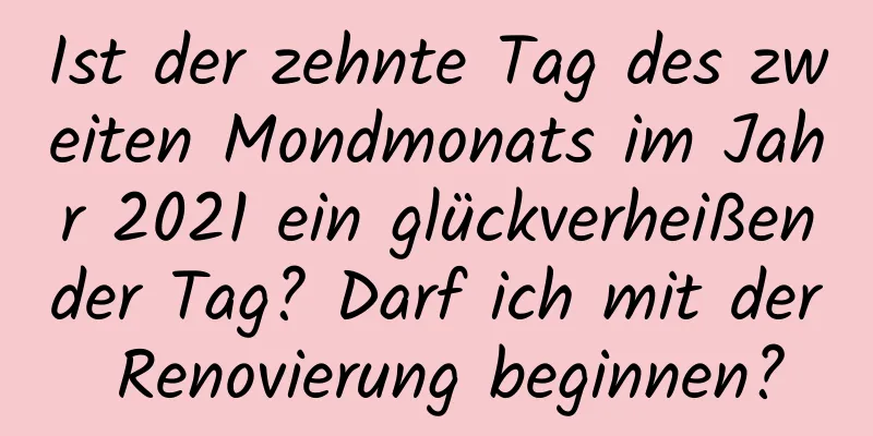 Ist der zehnte Tag des zweiten Mondmonats im Jahr 2021 ein glückverheißender Tag? Darf ich mit der Renovierung beginnen?