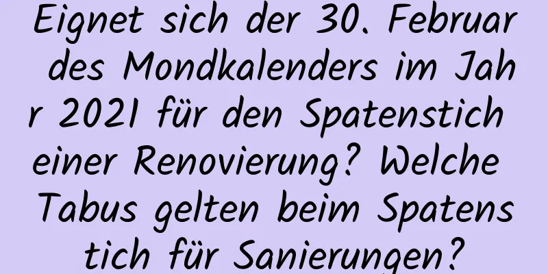 Eignet sich der 30. Februar des Mondkalenders im Jahr 2021 für den Spatenstich einer Renovierung? Welche Tabus gelten beim Spatenstich für Sanierungen?