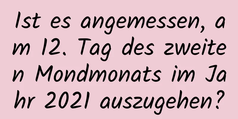 Ist es angemessen, am 12. Tag des zweiten Mondmonats im Jahr 2021 auszugehen?