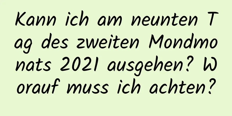 Kann ich am neunten Tag des zweiten Mondmonats 2021 ausgehen? Worauf muss ich achten?