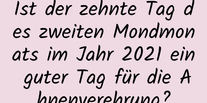 Ist der zehnte Tag des zweiten Mondmonats im Jahr 2021 ein guter Tag für die Ahnenverehrung?