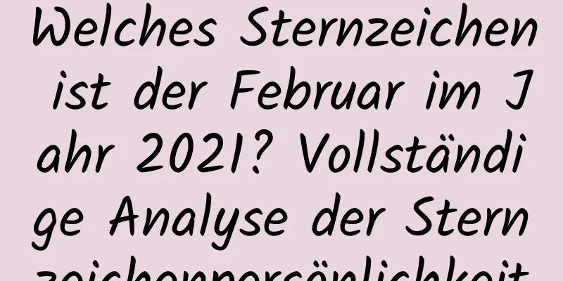 Welches Sternzeichen ist der Februar im Jahr 2021? Vollständige Analyse der Sternzeichenpersönlichkeit