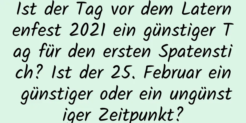 Ist der Tag vor dem Laternenfest 2021 ein günstiger Tag für den ersten Spatenstich? Ist der 25. Februar ein günstiger oder ein ungünstiger Zeitpunkt?