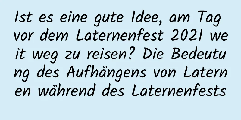 Ist es eine gute Idee, am Tag vor dem Laternenfest 2021 weit weg zu reisen? Die Bedeutung des Aufhängens von Laternen während des Laternenfests