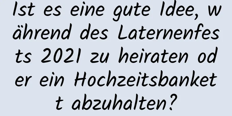 Ist es eine gute Idee, während des Laternenfests 2021 zu heiraten oder ein Hochzeitsbankett abzuhalten?