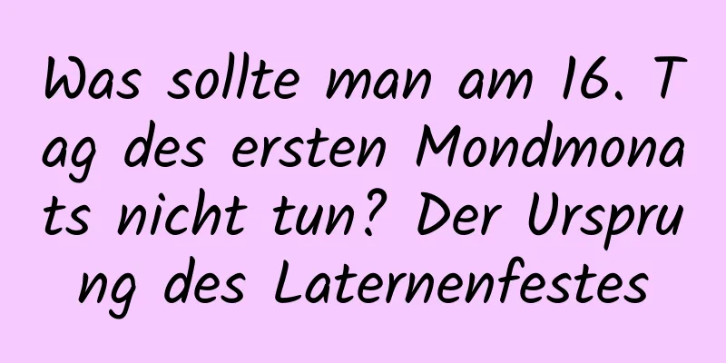 Was sollte man am 16. Tag des ersten Mondmonats nicht tun? Der Ursprung des Laternenfestes